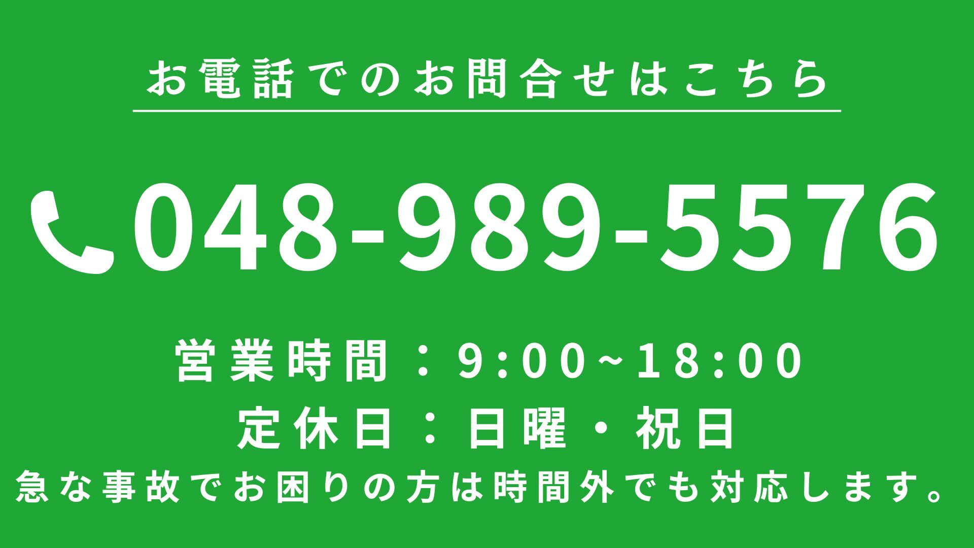 Telephone　お電話でのお問合せはこちら　048-989-5576　営業時間：9:00-18:30　急な事故でお困りの方は時間外でも対応します。